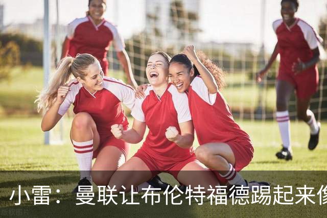 小雷：曼联让布伦特福德踢起来像皇马