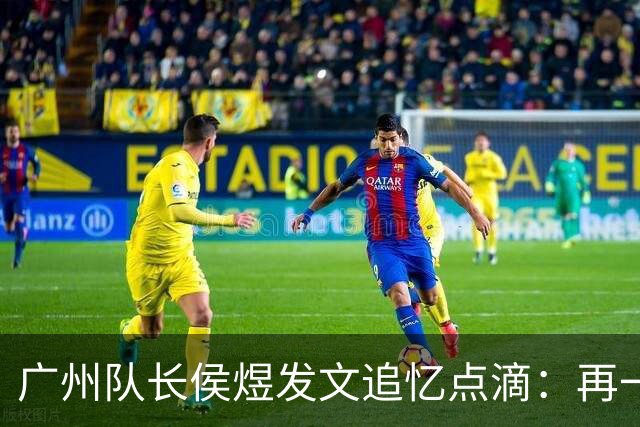 广州队长侯煜发文追忆点滴：再一次喊出为广州而战